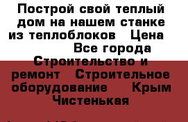 Построй свой теплый дом на нашем станке из теплоблоков › Цена ­ 90 000 - Все города Строительство и ремонт » Строительное оборудование   . Крым,Чистенькая
